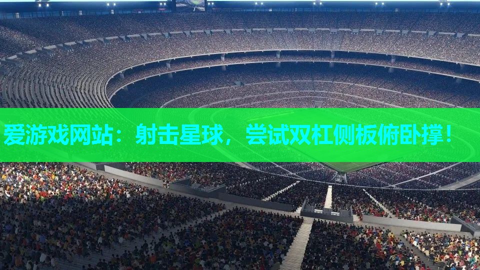爱游戏网站：射击星球，尝试双杠侧板俯卧撑！