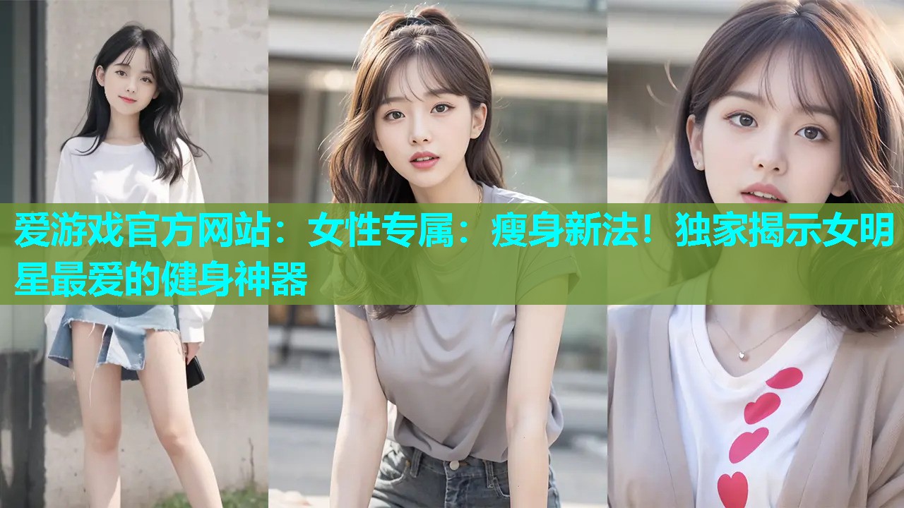 爱游戏官方网站：女性专属：瘦身新法！独家揭示女明星最爱的健身神器
