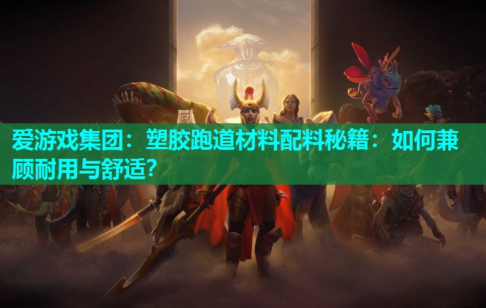 爱游戏集团：塑胶跑道材料配料秘籍：如何兼顾耐用与舒适？