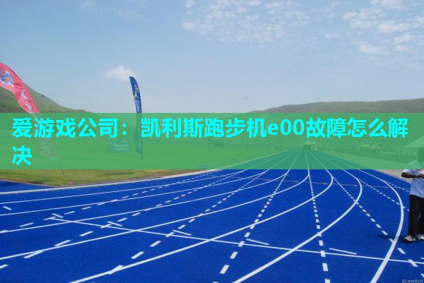 爱游戏公司：凯利斯跑步机e00故障怎么解决