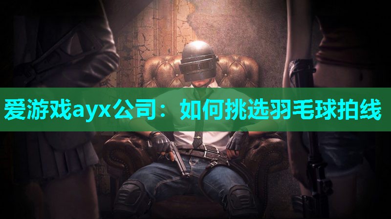 爱游戏ayx公司：如何挑选羽毛球拍线