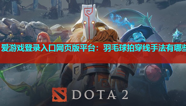 爱游戏登录入口网页版平台：羽毛球拍穿线手法有哪些