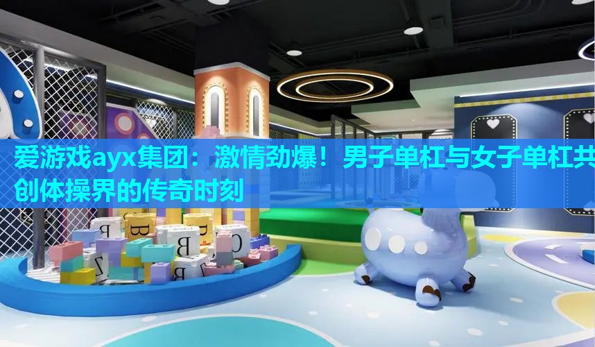 爱游戏ayx集团：激情劲爆！男子单杠与女子单杠共创体操界的传奇时刻